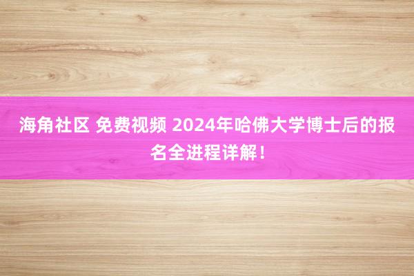 海角社区 免费视频 2024年哈佛大学博士后的报名全进程详解！