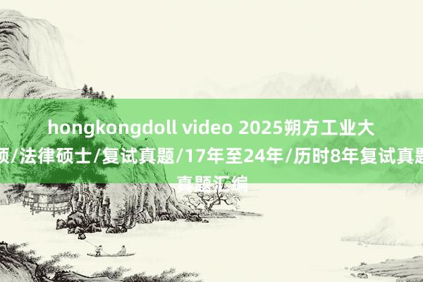 hongkongdoll video 2025朔方工业大学法硕/法律硕士/复试真题/17年至24年/历时8年复试真题汇编