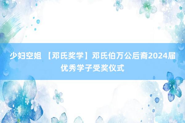 少妇空姐 【邓氏奖学】邓氏伯万公后裔2024届优秀学子受奖仪式