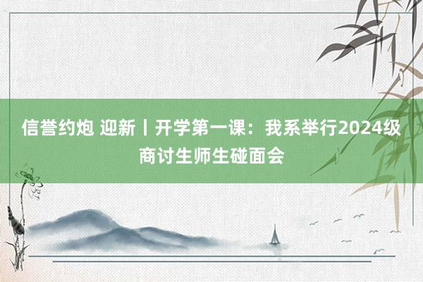 信誉约炮 迎新丨开学第一课：我系举行2024级商讨生师生碰面会