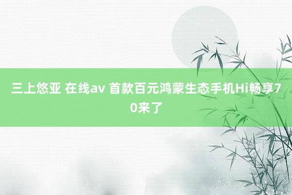 三上悠亚 在线av 首款百元鸿蒙生态手机Hi畅享70来了