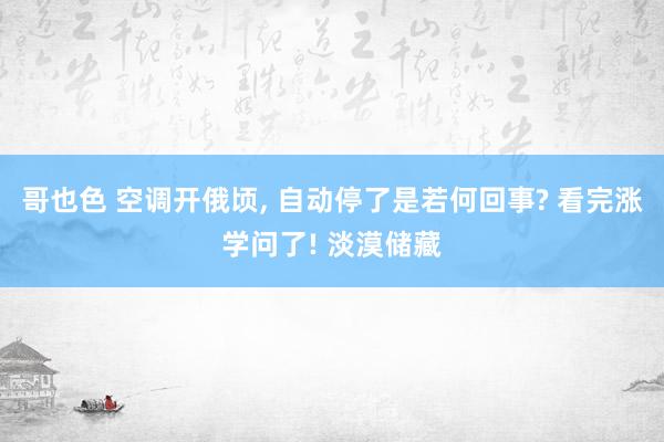 哥也色 空调开俄顷， 自动停了是若何回事? 看完涨学问了! 淡漠储藏