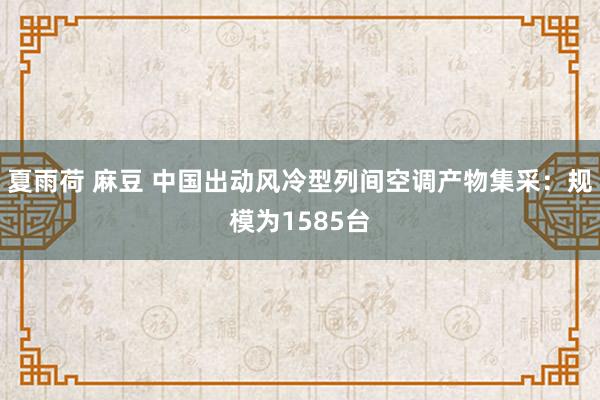 夏雨荷 麻豆 中国出动风冷型列间空调产物集采：规模为1585台