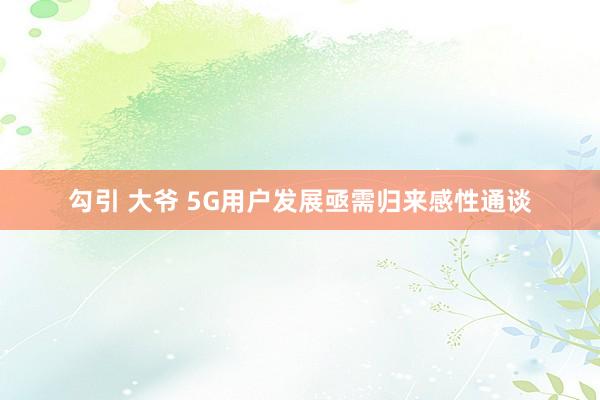 勾引 大爷 5G用户发展亟需归来感性通谈