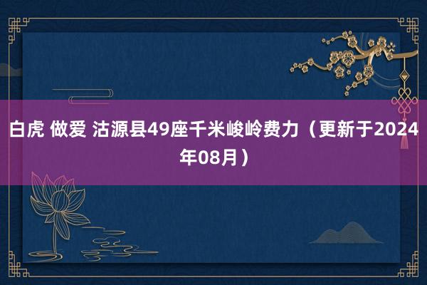 白虎 做爱 沽源县49座千米峻岭费力（更新于2024年08月）