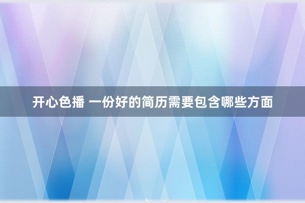 开心色播 一份好的简历需要包含哪些方面