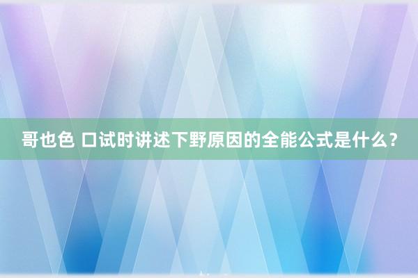 哥也色 口试时讲述下野原因的全能公式是什么？