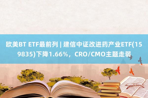 欧美BT ETF最前列 | 建信中证改进药产业ETF(159835)下降1.66%，CRO/CMO主题走弱