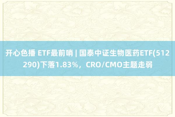 开心色播 ETF最前哨 | 国泰中证生物医药ETF(512290)下落1.83%，CRO/CMO主题走弱