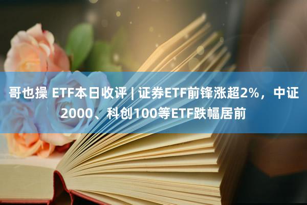 哥也操 ETF本日收评 | 证券ETF前锋涨超2%，中证2000、科创100等ETF跌幅居前