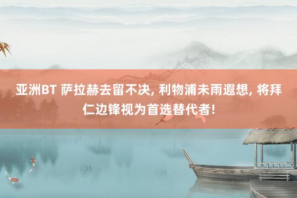 亚洲BT 萨拉赫去留不决， 利物浦未雨遐想， 将拜仁边锋视为首选替代者!