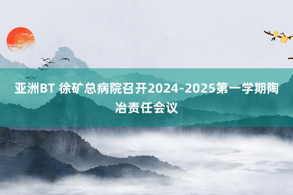 亚洲BT 徐矿总病院召开2024-2025第一学期陶冶责任会议