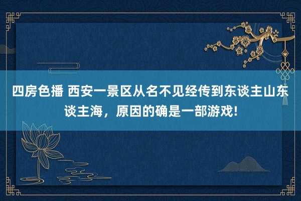 四房色播 西安一景区从名不见经传到东谈主山东谈主海，原因的确是一部游戏!