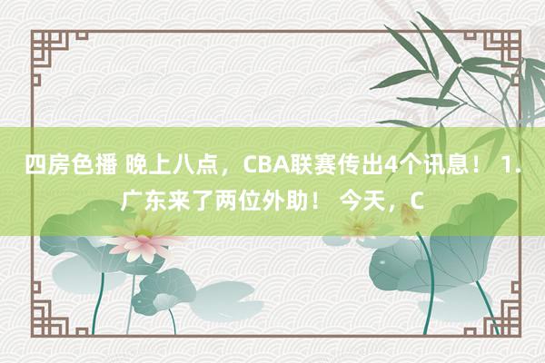 四房色播 晚上八点，CBA联赛传出4个讯息！ 1.广东来了两位外助！ 今天，C