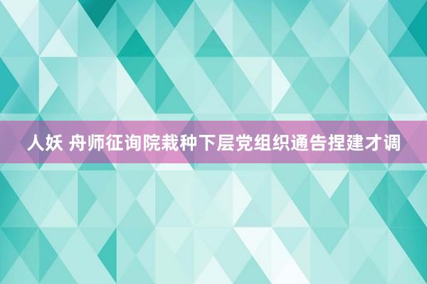 人妖 舟师征询院栽种下层党组织通告捏建才调