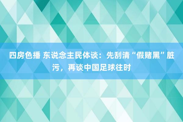 四房色播 东说念主民体谈：先刮清“假赌黑”脏污，再谈中国足球往时