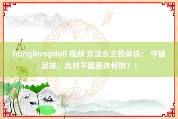 hongkongdoll 视频 东说念主民体谈： 中国足球，此时不醒更待何时？！