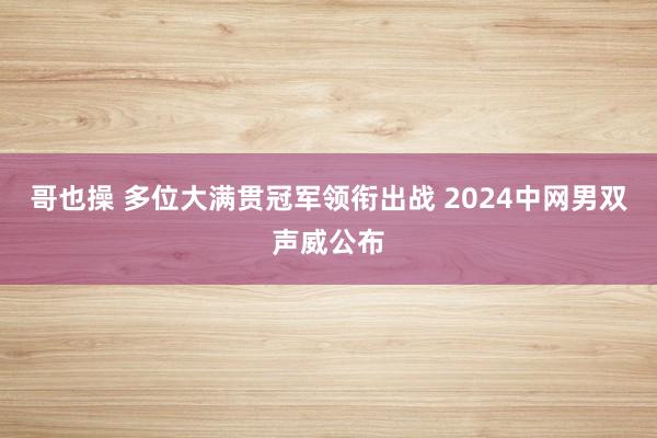 哥也操 多位大满贯冠军领衔出战 2024中网男双声威公布