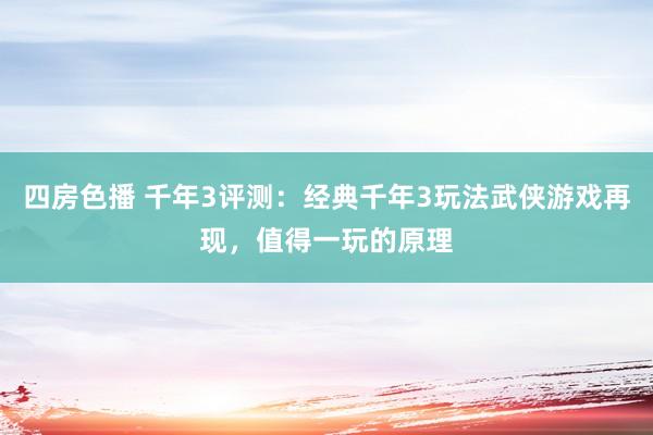 四房色播 千年3评测：经典千年3玩法武侠游戏再现，值得一玩的原理