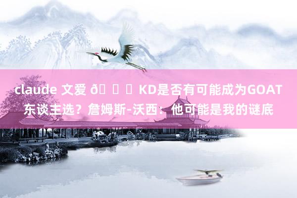 claude 文爱 👀KD是否有可能成为GOAT东谈主选？詹姆斯-沃西：他可能是我的谜底