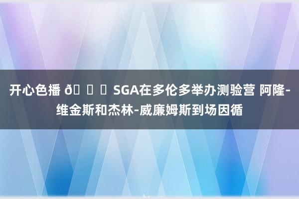 开心色播 👐SGA在多伦多举办测验营 阿隆-维金斯和杰林-威廉姆斯到场因循