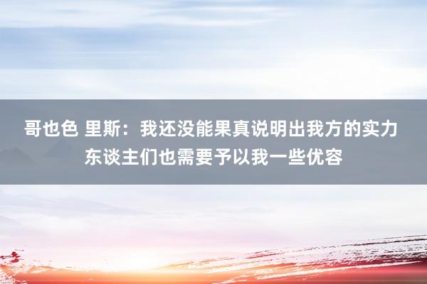 哥也色 里斯：我还没能果真说明出我方的实力 东谈主们也需要予以我一些优容