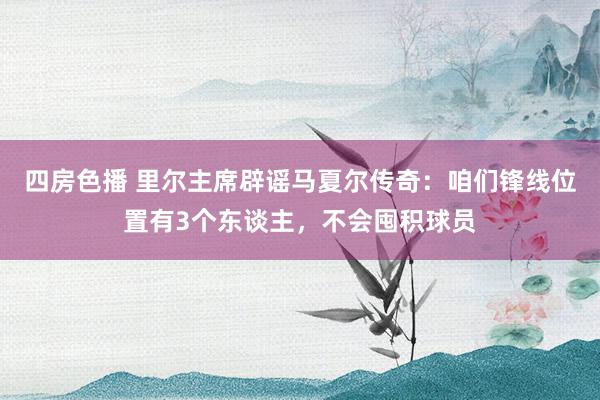 四房色播 里尔主席辟谣马夏尔传奇：咱们锋线位置有3个东谈主，不会囤积球员