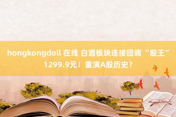 hongkongdoll 在线 白酒板块连接回调 “股王”1299.9元！重演A股历史？