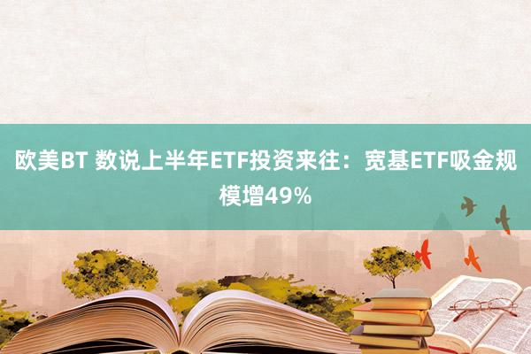 欧美BT 数说上半年ETF投资来往：宽基ETF吸金规模增49%