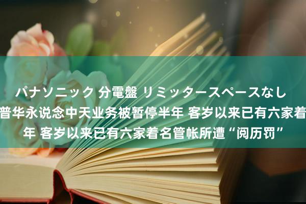 パナソニック 分電盤 リミッタースペースなし 露出・半埋込両用形 普华永说念中天业务被暂停半年 客岁以来已有六家着名管帐所遭“阅历罚”