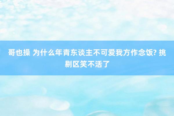 哥也操 为什么年青东谈主不可爱我方作念饭? 挑剔区笑不活了