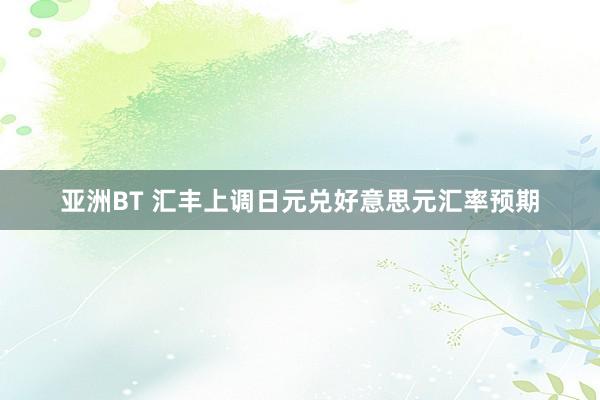 亚洲BT 汇丰上调日元兑好意思元汇率预期