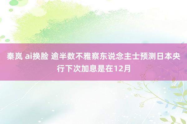 秦岚 ai换脸 逾半数不雅察东说念主士预测日本央行下次加息是在12月