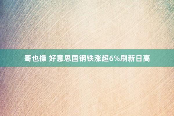 哥也操 好意思国钢铁涨超6%刷新日高