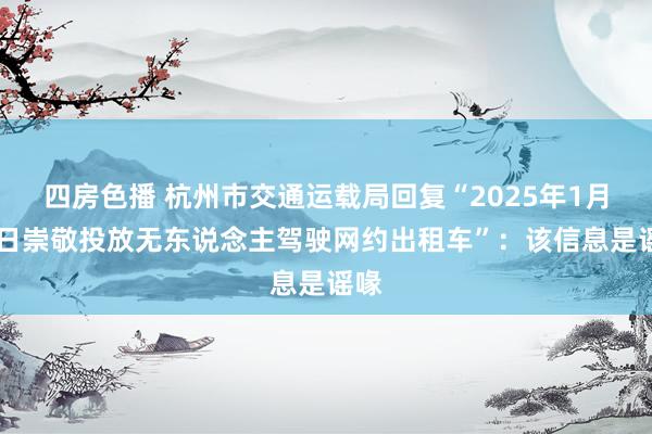 四房色播 杭州市交通运载局回复“2025年1月18日崇敬投放无东说念主驾驶网约出租车”：该信息是谣喙