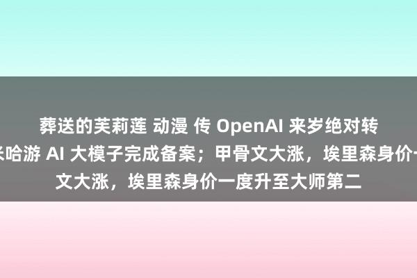 葬送的芙莉莲 动漫 传 OpenAI 来岁绝对转型谋利性公司；米哈游 AI 大模子完成备案；甲骨文大涨，埃里森身价一度升至大师第二