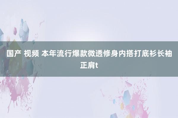 国产 视频 本年流行爆款微透修身内搭打底衫长袖正肩t