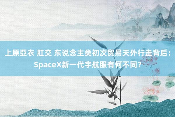 上原亞衣 肛交 东说念主类初次贸易天外行走背后：SpaceX新一代宇航服有何不同？