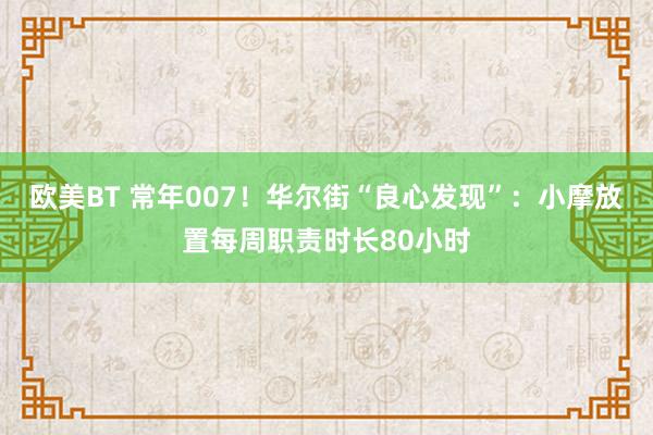 欧美BT 常年007！华尔街“良心发现”：小摩放置每周职责时长80小时