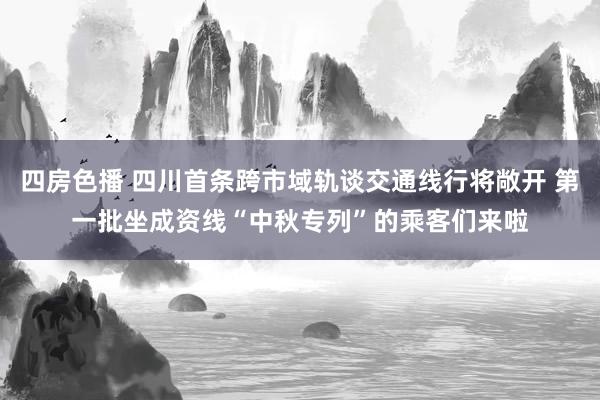 四房色播 四川首条跨市域轨谈交通线行将敞开 第一批坐成资线“中秋专列”的乘客们来啦