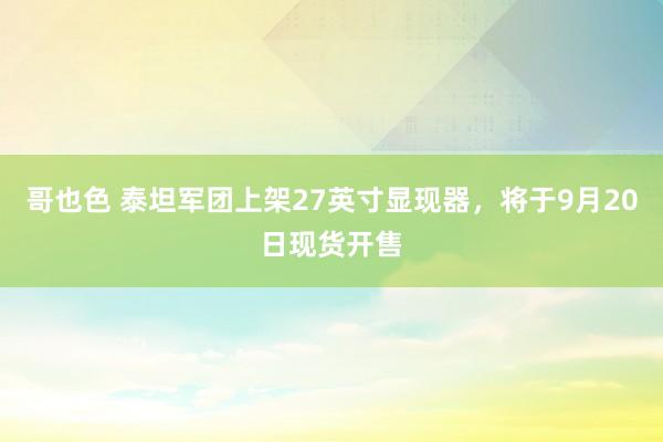 哥也色 泰坦军团上架27英寸显现器，将于9月20日现货开售