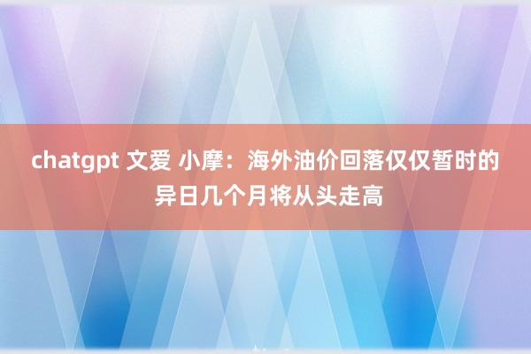 chatgpt 文爱 小摩：海外油价回落仅仅暂时的 异日几个月将从头走高