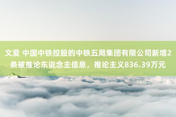 文爱 中国中铁控股的中铁五局集团有限公司新增2条被推论东说念主信息，推论主义836.39万元