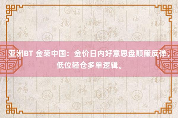 亚洲BT 金荣中国：金价日内好意思盘颠簸反弹，低位轻仓多单逻辑。