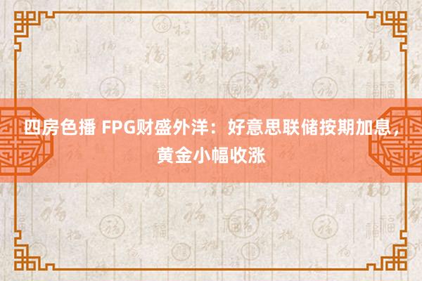 四房色播 FPG财盛外洋：好意思联储按期加息，黄金小幅收涨