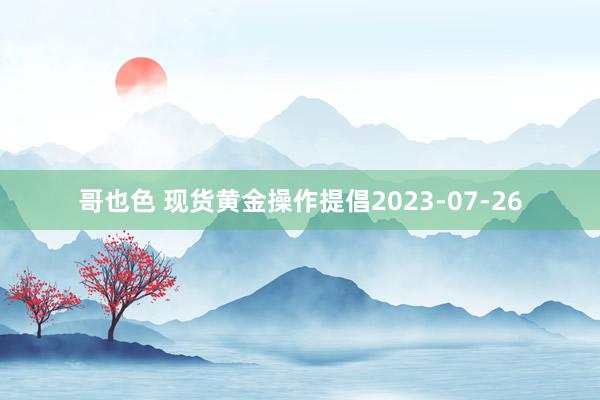 哥也色 现货黄金操作提倡2023-07-26