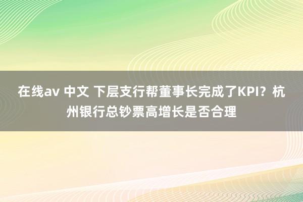 在线av 中文 下层支行帮董事长完成了KPI？杭州银行总钞票高增长是否合理