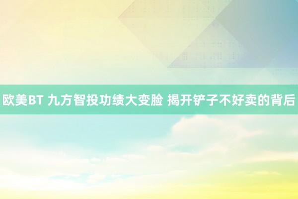 欧美BT 九方智投功绩大变脸 揭开铲子不好卖的背后