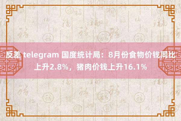 反差 telegram 国度统计局：8月份食物价钱同比上升2.8%，猪肉价钱上升16.1%