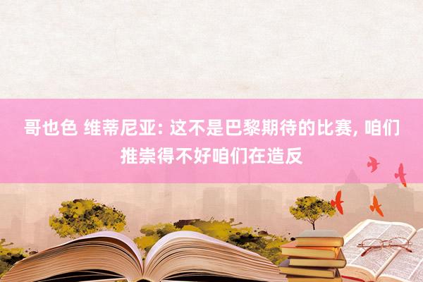 哥也色 维蒂尼亚: 这不是巴黎期待的比赛， 咱们推崇得不好咱们在造反